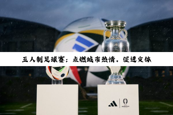 五人制足球赛：点燃城市热情，促进文体融合新篇章