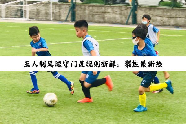 五人制足球守门员规则新解：聚焦最新热点与规则变动