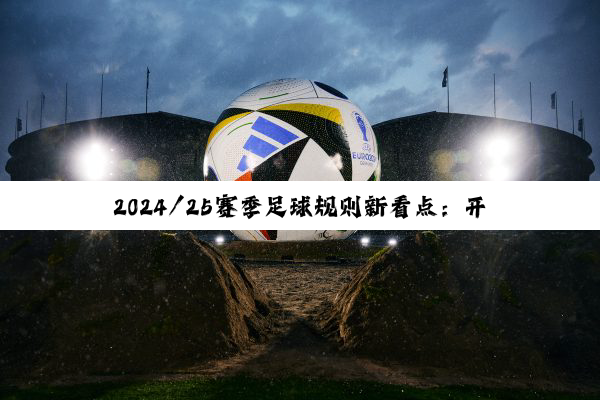 2024/25赛季足球规则新看点:开球规则更新与赛事热点解析