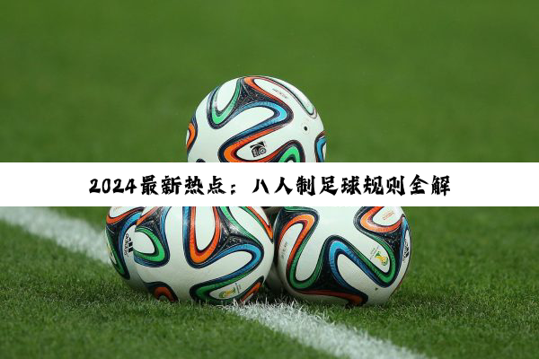2024最新热点：八人制足球规则全解析与最新赛制变革