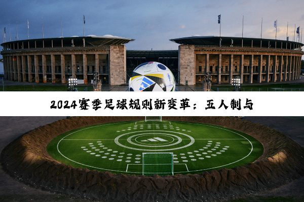 2024赛季足球规则新变革：五人制与职业联赛的最新热点解读