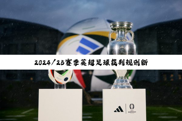 2024/25赛季英超足球裁判规则新热点：犯规判罚与规则更新深度解析