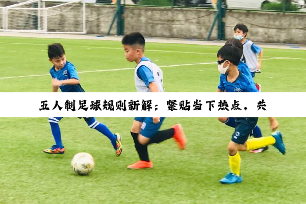 五人制足球规则新解：紧贴当下热点，共筑绿茵新风尚