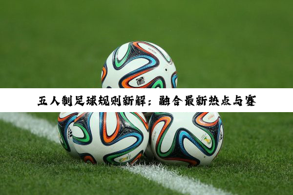 五人制足球规则新解：融合最新热点与赛事动态
